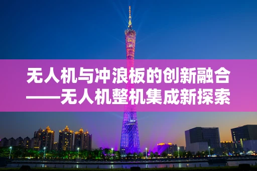无人机与冲浪板的创新融合——无人机整机集成新探索
