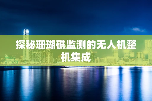 探秘珊瑚礁监测的无人机整机集成