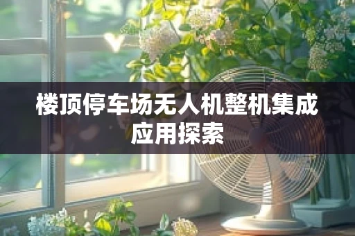 楼顶停车场无人机整机集成应用探索