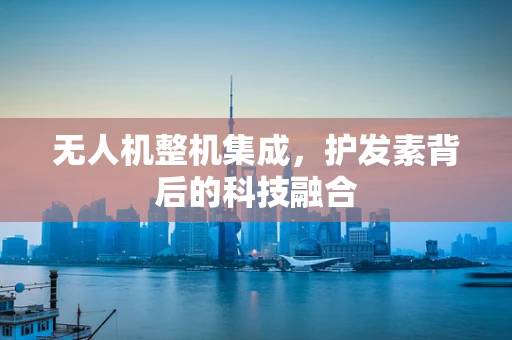 无人机整机集成，护发素背后的科技融合
