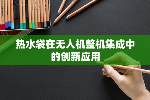 热水袋在无人机整机集成中的创新应用