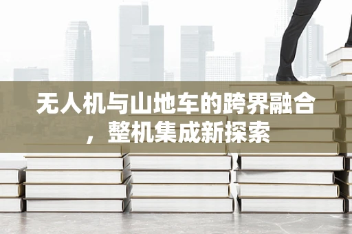 无人机与山地车的跨界融合，整机集成新探索