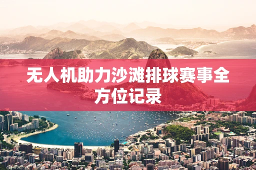 无人机助力沙滩排球赛事全方位记录
