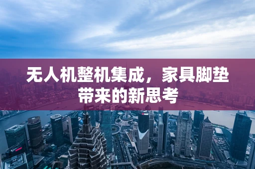 无人机整机集成，家具脚垫带来的新思考