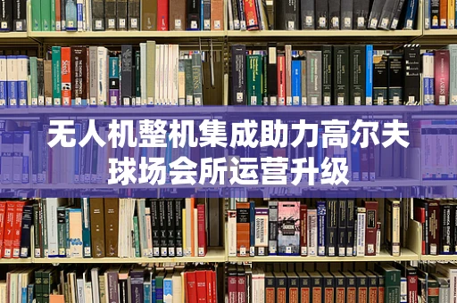 无人机整机集成助力高尔夫球场会所运营升级