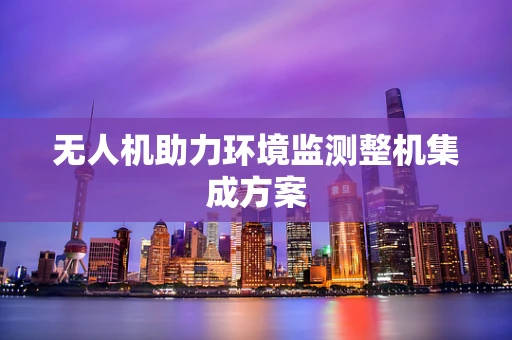 无人机助力环境监测整机集成方案