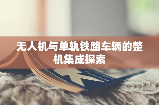 无人机与单轨铁路车辆的整机集成探索