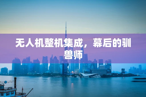 无人机整机集成，幕后的驯兽师