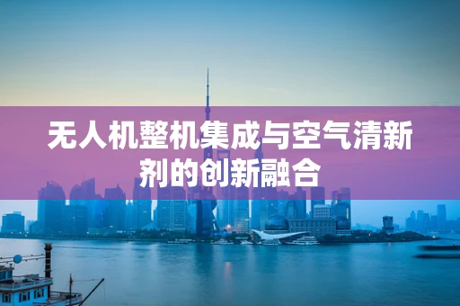 无人机整机集成与空气清新剂的创新融合