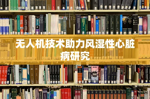 无人机技术助力风湿性心脏病研究