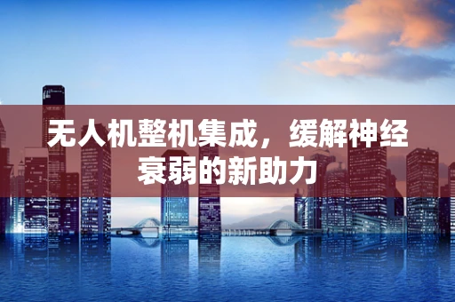 无人机整机集成，缓解神经衰弱的新助力