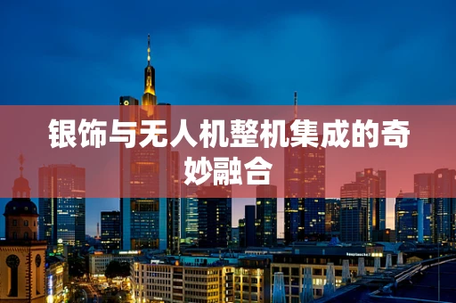 银饰与无人机整机集成的奇妙融合