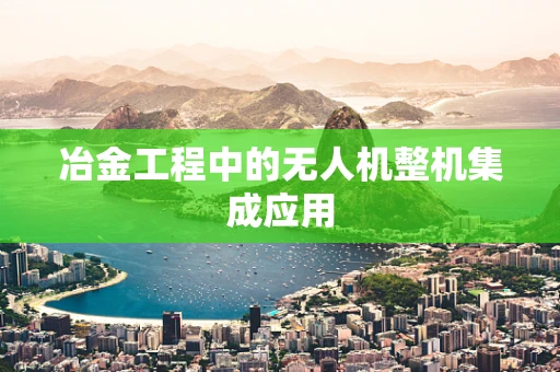 冶金工程中的无人机整机集成应用
