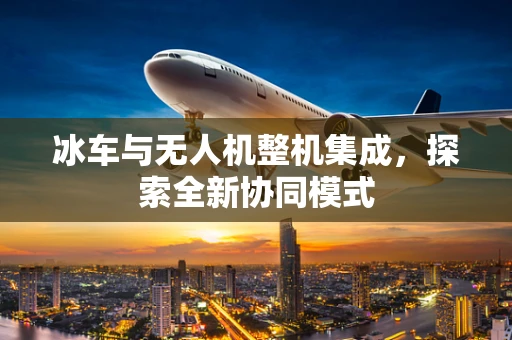 冰车与无人机整机集成，探索全新协同模式