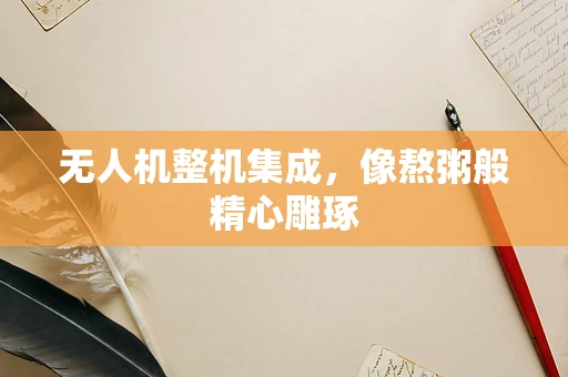 无人机整机集成，像熬粥般精心雕琢