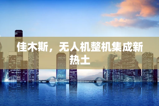 佳木斯，无人机整机集成新热土
