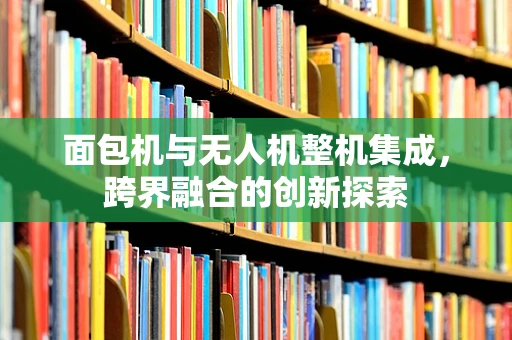 面包机与无人机整机集成，跨界融合的创新探索