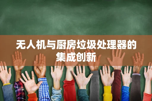 无人机与厨房垃圾处理器的集成创新