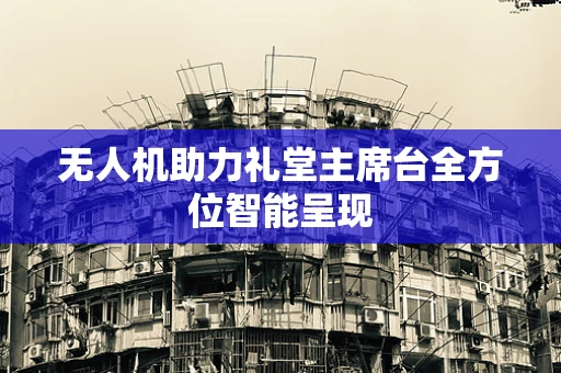 无人机助力礼堂主席台全方位智能呈现