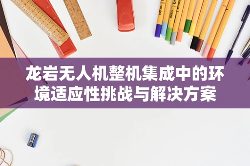 龙岩无人机整机集成中的环境适应性挑战与解决方案