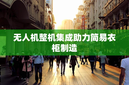 无人机整机集成助力简易衣柜制造