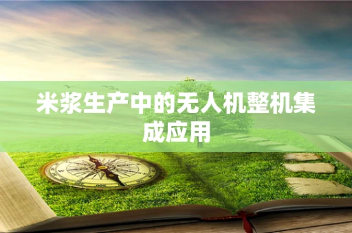 米浆生产中的无人机整机集成应用