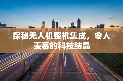 探秘无人机整机集成，令人羡慕的科技结晶