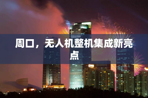 周口，无人机整机集成新亮点