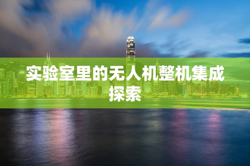 实验室里的无人机整机集成探索