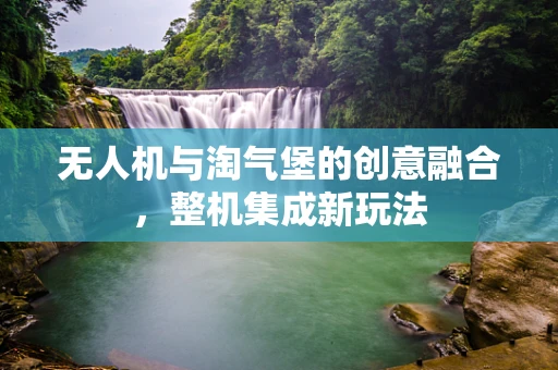无人机与淘气堡的创意融合，整机集成新玩法