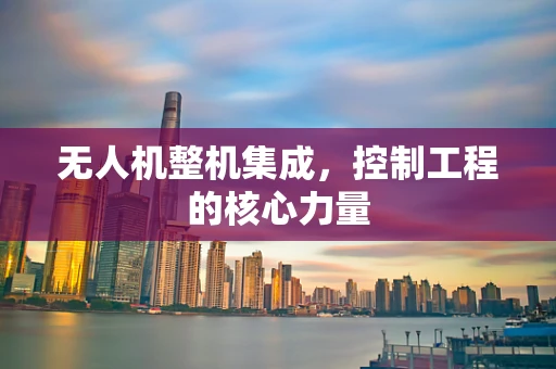 无人机整机集成，控制工程的核心力量