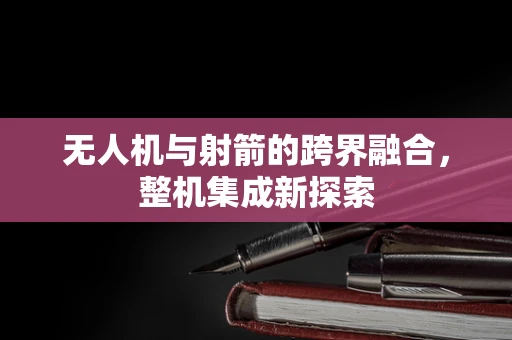 无人机与射箭的跨界融合，整机集成新探索