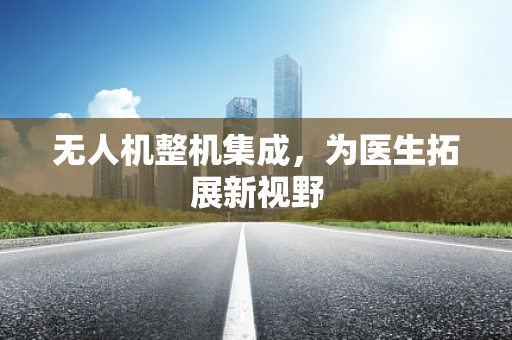 无人机整机集成，为医生拓展新视野