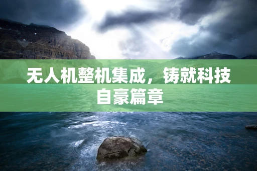 无人机整机集成，铸就科技自豪篇章