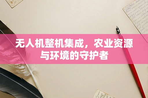 无人机整机集成，农业资源与环境的守护者