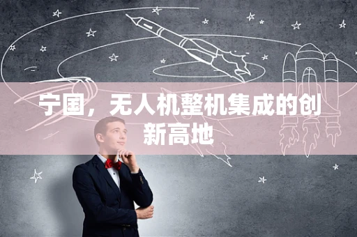 宁国，无人机整机集成的创新高地