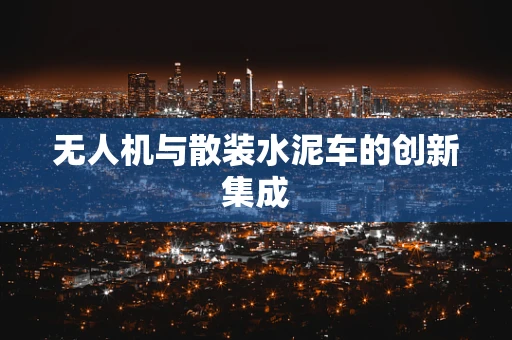 无人机与散装水泥车的创新集成