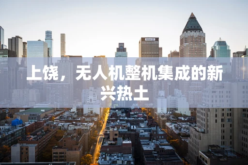 上饶，无人机整机集成的新兴热土