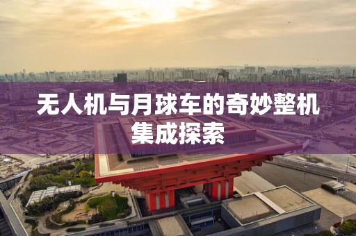 无人机与月球车的奇妙整机集成探索