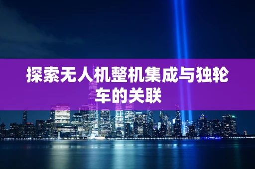 探索无人机整机集成与独轮车的关联