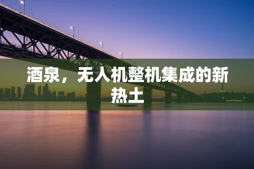 酒泉，无人机整机集成的新热土