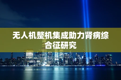 无人机整机集成助力肾病综合征研究