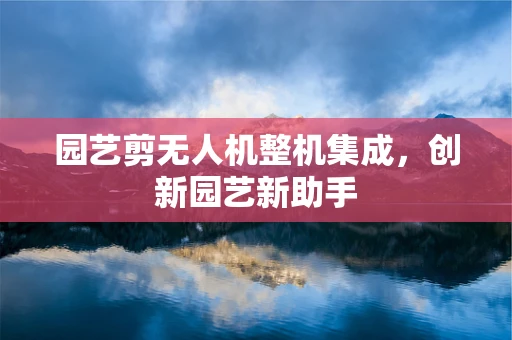 园艺剪无人机整机集成，创新园艺新助手