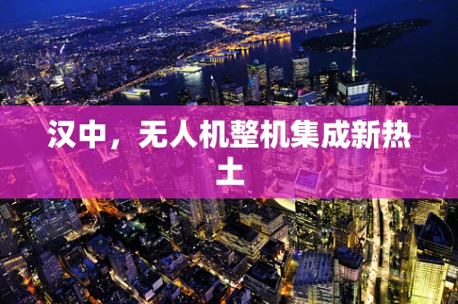 汉中，无人机整机集成新热土