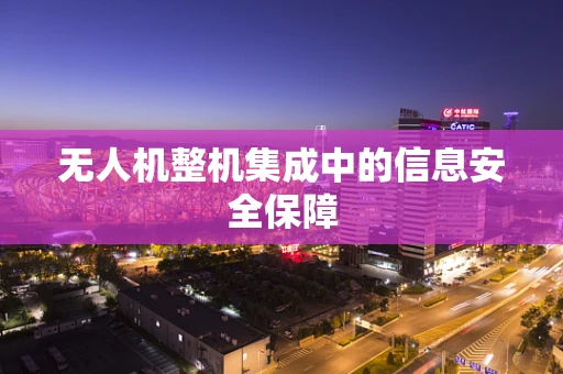 无人机整机集成中的信息安全保障