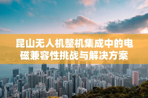 昆山无人机整机集成中的电磁兼容性挑战与解决方案