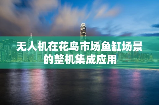 无人机在花鸟市场鱼缸场景的整机集成应用
