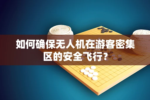 如何确保无人机在游客密集区的安全飞行？