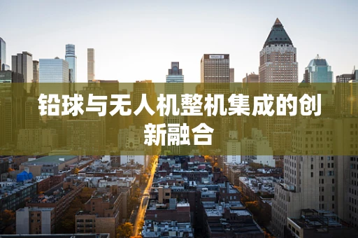 铅球与无人机整机集成的创新融合