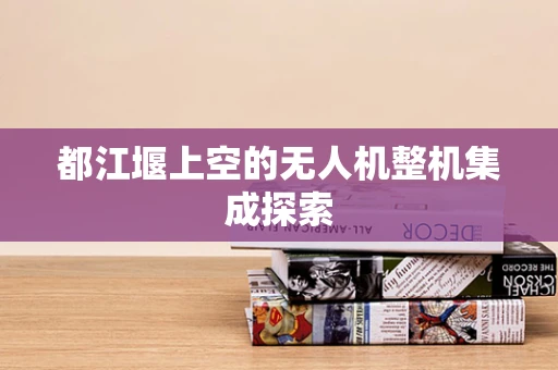 都江堰上空的无人机整机集成探索